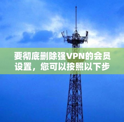 要彻底删除强VPN的会员设置，您可以按照以下步骤操作