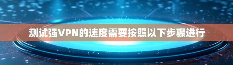 测试强VPN的速度需要按照以下步骤进行