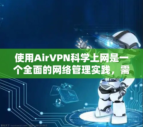 使用AirVPN<strong>科学上网</strong>是一个全面的网络管理实践，需要从多个角度进行学习和实践，才能真正掌握其使用技巧和安全防范。以下是具体的步骤和方法，帮助你科学使用AirVPN