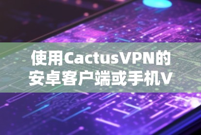 使用CactusVPN的安卓客户端或手机VPN，可以通过以下步骤进行