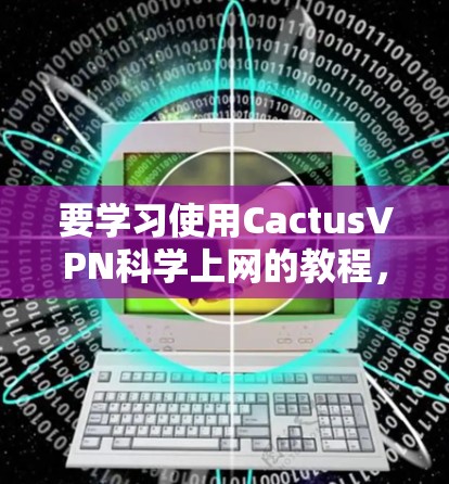 要学习使用CactusVPN<strong>科学上网</strong>的教程，建议按照以下步骤进行