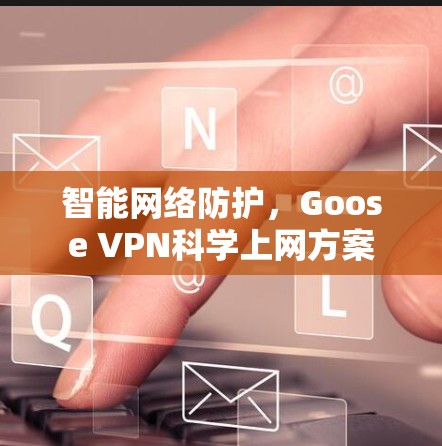 智能网络防护，Goose VPN<strong>科学上网</strong>方案