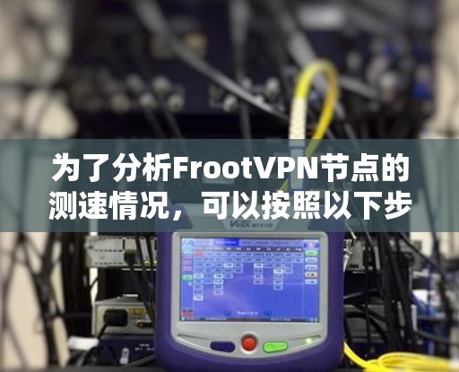 为了分析FrootVPN节点的测速情况，可以按照以下步骤进行