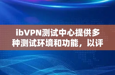 ibVPN测试中心提供多种测试环境和功能，以评估ibVPN节点的性能。以下是对这些测试环境和功能的详细说明