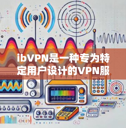 ibVPN是一种专为特定用户设计的VPN服务，主要针对那些对互联网不稳定感到担忧或对安全需求较高的用户。以下是关于ibVPN和<strong>科学上网</strong>的详细分析