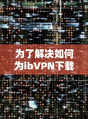 为了解决如何为ibVPN下载信息的问题，以下是一步步的建议