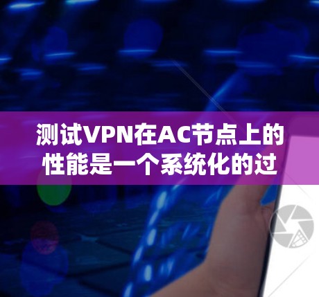 测试VPN在AC节点上的性能是一个系统化的过程，需要综合考虑多个因素。以下是一个分步指南，帮助你有效进行测试