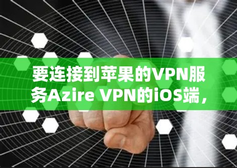 要连接到苹果的VPN服务Azire VPN的iOS端，按照以下步骤操作