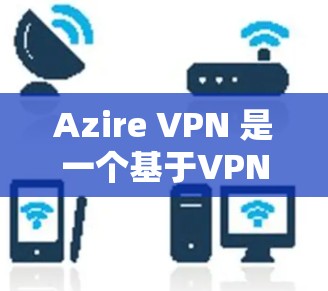Azire VPN 是一个基于VPN技术的网络连接工具，用于在加密的网络中访问网络资源。它通过加密技术保护用户的数据和隐私，防止被追踪或监控。以下是一些关于如何科学使用 Azire VPN 的信息