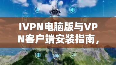 IVPN电脑版与VPN客户端安装指南,安全可靠,高效便捷