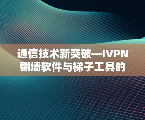 通信技术新突破—IVPN翻墙软件与<strong>梯子</strong>工具的联合创新