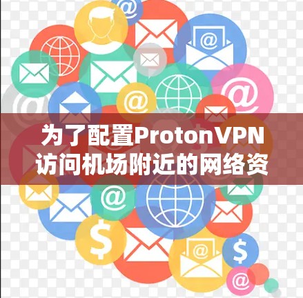 为了配置ProtonVPN访问机场附近的网络资源，您可以按照以下步骤进行