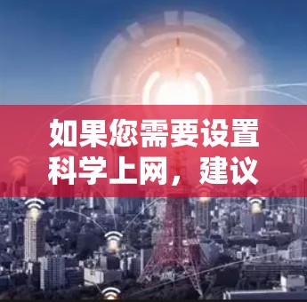 如果您需要设置<strong>科学上网</strong>，建议您遵守相关法规，确保数据安全，使用经过认证的工具和平台。如果涉及到科学研究或技术用途，建议您咨询专业人士或遵循严格的安全标准