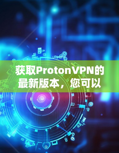 获取ProtonVPN的最新版本，您可以按照以下步骤操作