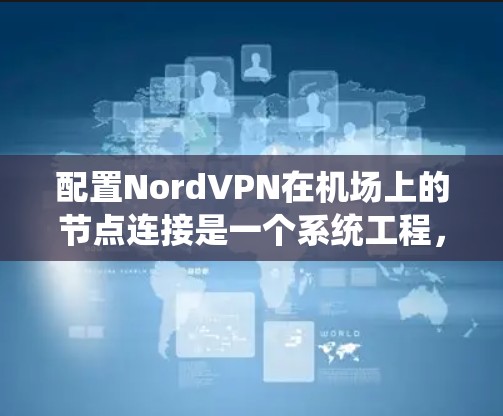 配置NordVPN在机场上的节点连接是一个系统工程，涉及多个步骤和细节，每个步骤都可能需要深入思考和执行。以下是对该问题的详细分步指南