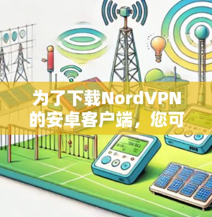 为了下载NordVPN的安卓客户端,您可以按照以下步骤进行