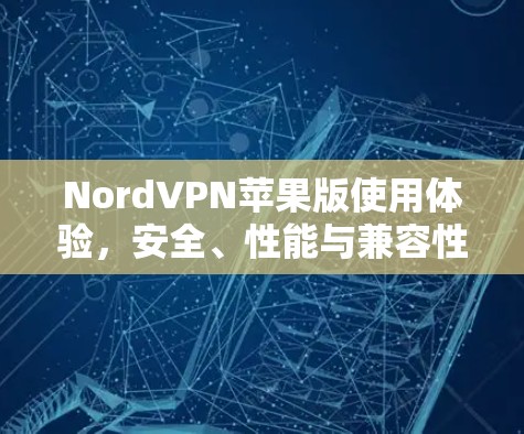 NordVPN苹果版使用体验,安全、性能与兼容性分析