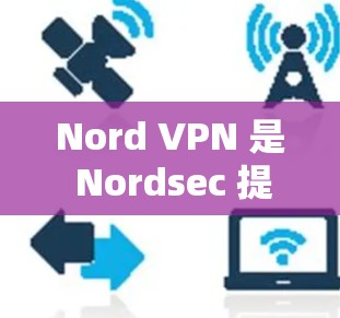 Nord VPN 是 Nordsec 提供的分站，每个分站都有其独特的优势和特点。以下是关于 Nordsec VPN 的详细介绍