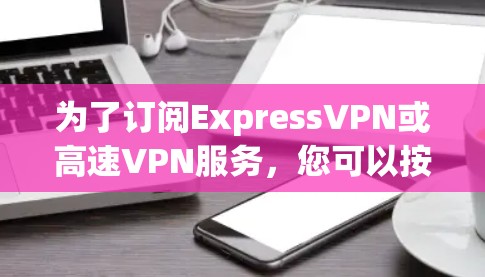 为了订阅ExpressVPN或高速VPN服务,您可以按照以下步骤进行