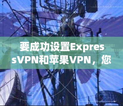 要成功设置ExpressVPN和苹果VPN，您可以按照以下步骤进行