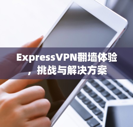 ExpressVPN翻墙体验，挑战与解决方案