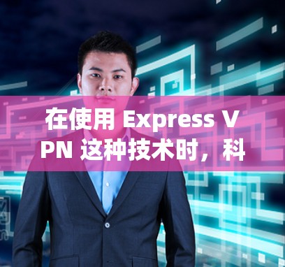 在使用 Express VPN 这种技术时，<strong>科学上网</strong>的方法需要考虑到安全性和效率。以下是一些<strong>科学上网</strong>的方法和步骤，帮助你更好地使用 Express VPN