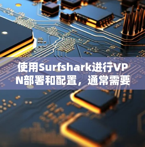 使用Surfshark进行VPN部署和配置,通常需要遵循以下步骤。以下内容适用于不同版本的Surfshark,具体配置可能会有所不同