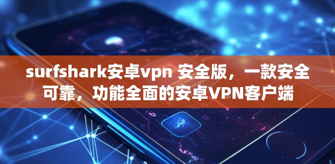surfshark安卓vpn 安全版，一款安全可靠，功能全面的安卓VPN客户端