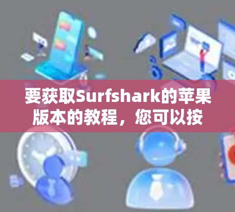 要获取Surfshark的苹果版本的教程，您可以按照以下步骤进行