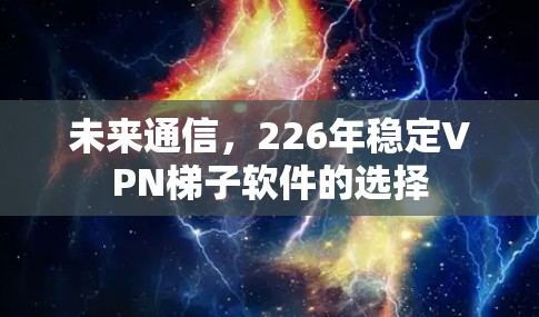 未来通信，226年稳定VPN<strong>梯子</strong>软件的选择