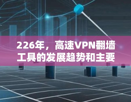 226年，高速VPN翻墙工具的发展趋势和主要特点可以总结如下