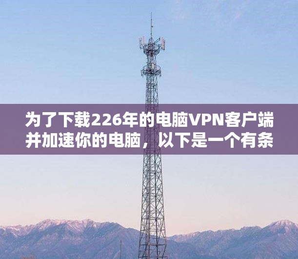 为了下载226年的电脑VPN客户端并加速你的电脑，以下是一个有条理的指导步骤