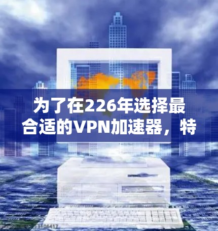 为了在226年选择最合适的VPN加速器，特别是评估其节点速度，可以按照以下步骤进行