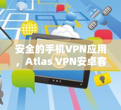 安全的手机VPN应用，Atlas VPN安卓客户端