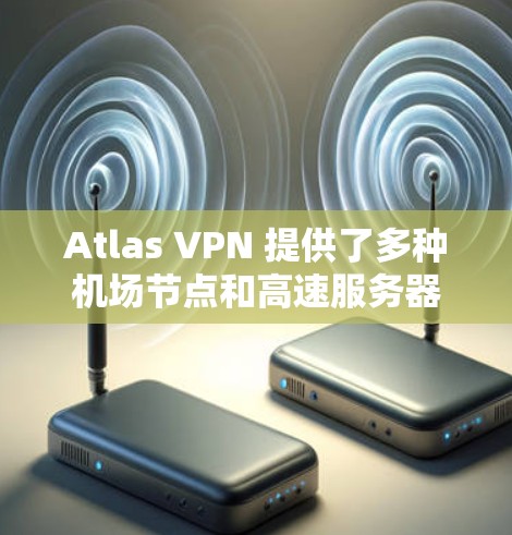 Atlas VPN 提供了多种机场节点和高速服务器解决方案，帮助用户访问互联网时更方便且高效。以下是关于机场节点和高速服务器的推荐
