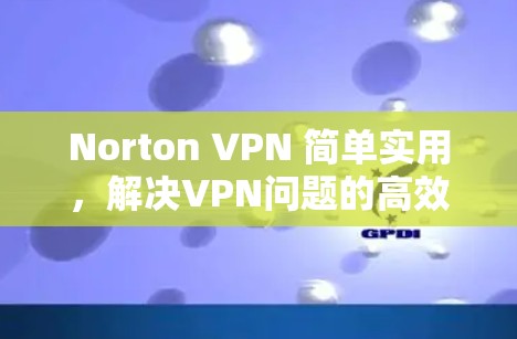 Norton VPN 简单实用,解决VPN问题的高效工具 Norton VPN 简单实用,解决VPN问题的高效工具