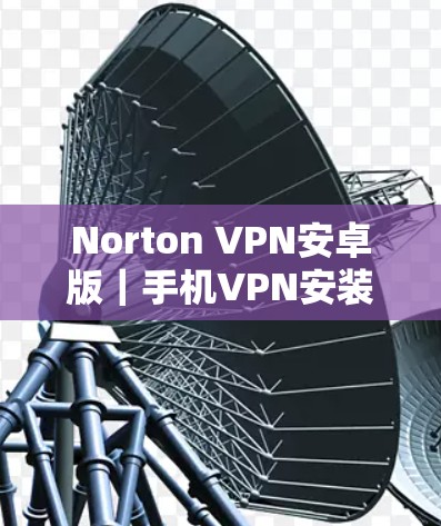Norton VPN安卓版｜手机VPN安装