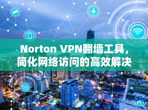 Norton VPN翻墙工具，简化网络访问的高效解决方案