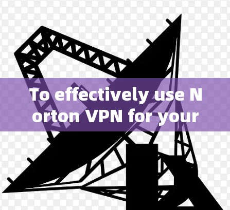 To effectively use Norton VPN for your internet access and security,follow these organized steps: