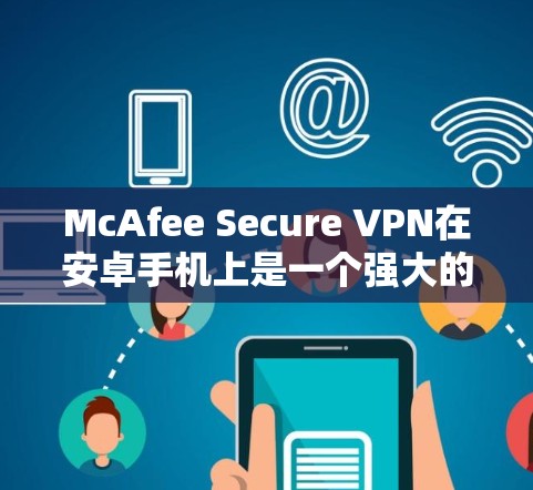 McAfee Secure VPN在安卓手机上是一个强大的VPN工具，适合日常网络和数据保护使用。以下是详细的使用步骤