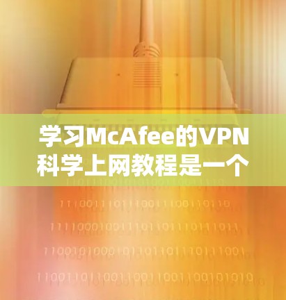 学习McAfee的VPN<strong>科学上网</strong>教程是一个实用且安全的过程，可以帮助你隐藏服务器，保护隐私。以下是详细的步骤指南