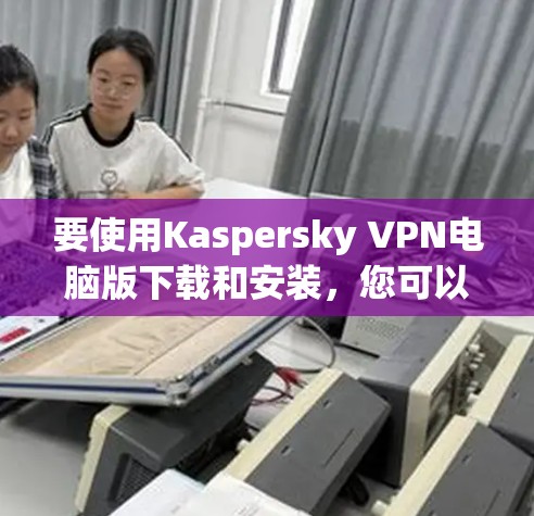 要使用Kaspersky VPN电脑版下载和安装，您可以按照以下步骤操作