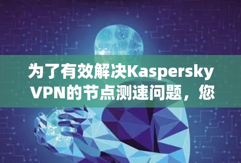 为了有效解决Kaspersky VPN的节点测速问题，您可以按照以下步骤进行