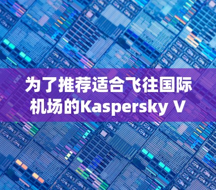 为了推荐适合飞往国际机场的Kaspersky VPN服务器，以下是综合考虑的因素和推荐方案