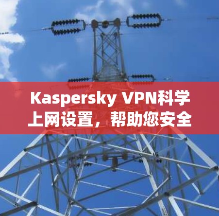 Kaspersky VPN<strong>科学上网</strong>设置，帮助您安全上网的步骤指南