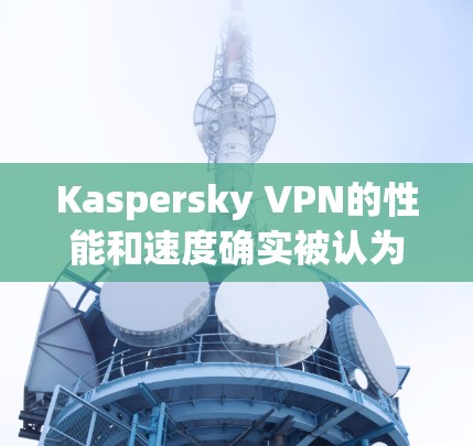Kaspersky VPN的性能和速度确实被认为是比较可靠的，尤其是在处理多种网络连接的情况下。以下是基于官方排行榜和相关评测网站的分析