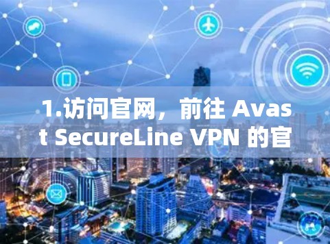 1.访问官网，前往 Avast SecureLine VPN 的官网，选择适合你使用的配置。通常，用户可以选择免费试用或购买订阅服务