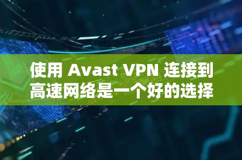 使用 Avast VPN 连接到高速网络是一个好的选择，因为它能够提供安全、个性化的网络保护。以下是关于如何选择 Avast VPN 节点和连接到高速网络的一些实用信息