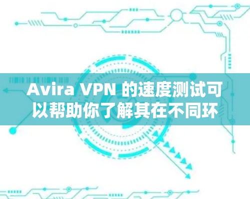 Avira VPN 的速度测试可以帮助你了解其在不同环境下的表现。以下是一些步骤和注意事项，帮助你进行测试