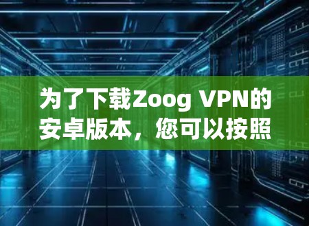 为了下载Zoog VPN的安卓版本,您可以按照以下步骤操作 为了下载Zoog VPN的安卓版本,您可以按照以下步骤操作